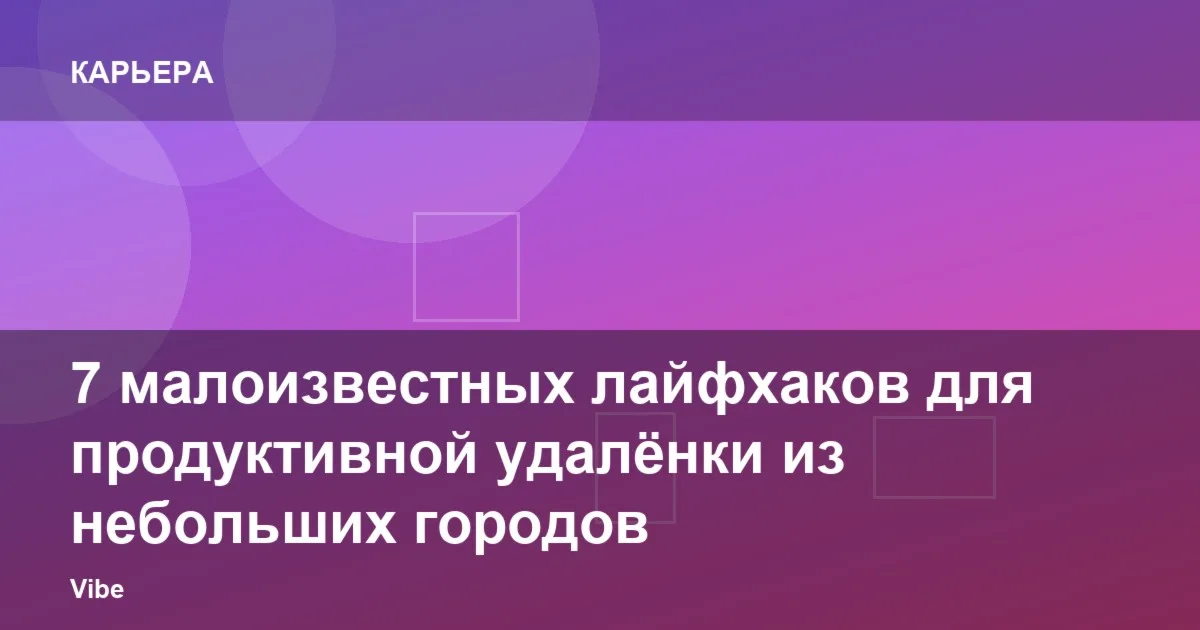 7 малоизвестных лайфхаков для продуктивной удалёнки из небольших городов