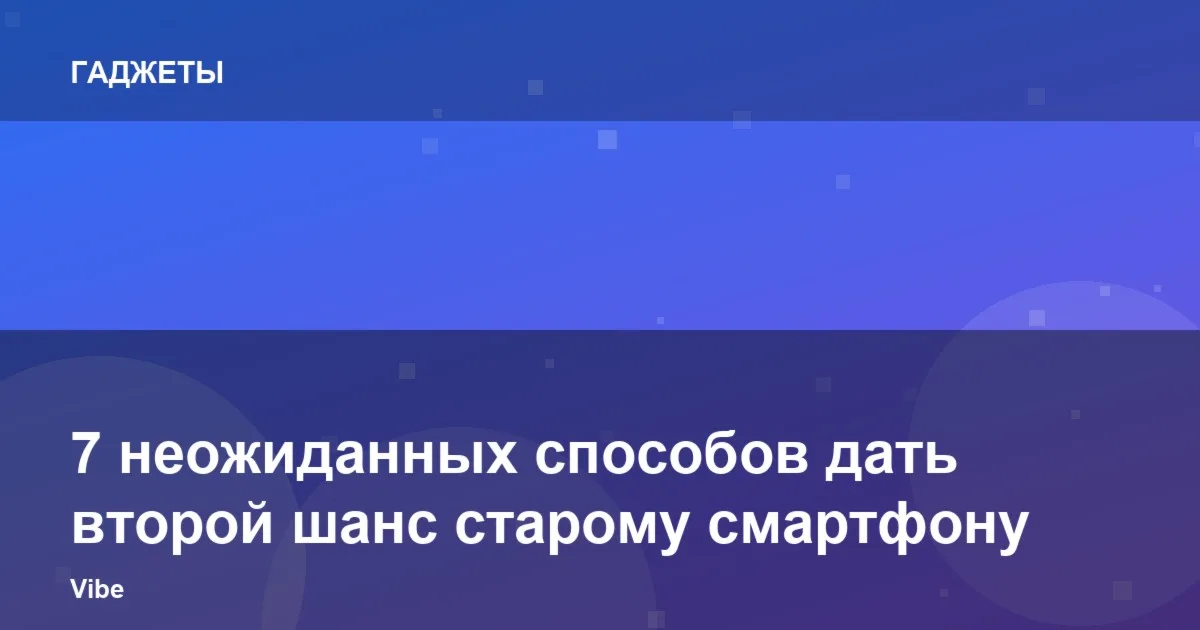 7 неожиданных способов реанимировать старый смартфон