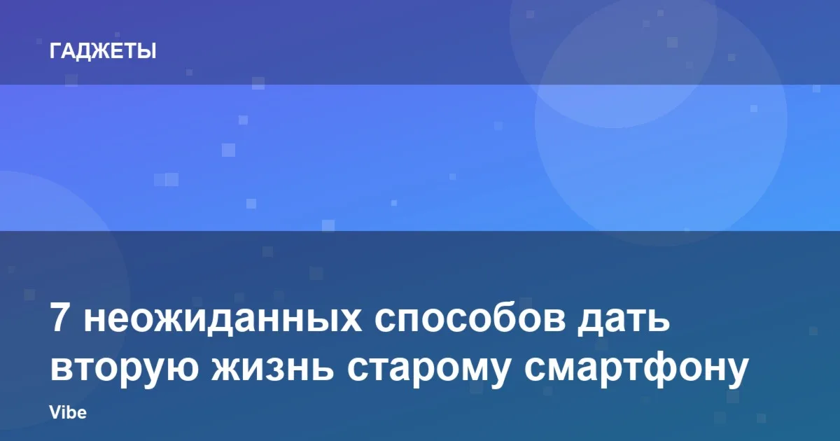 7 лайфхаков, чтобы старый смартфон служил дольше