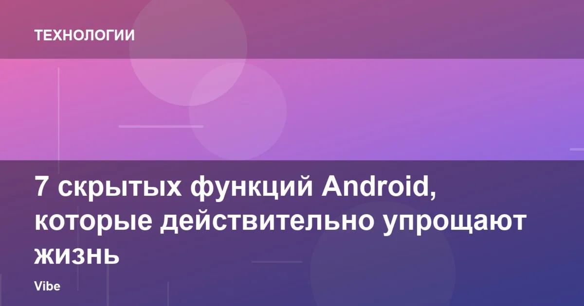 7 скрытых функций Android, которые действительно упрощают жизнь