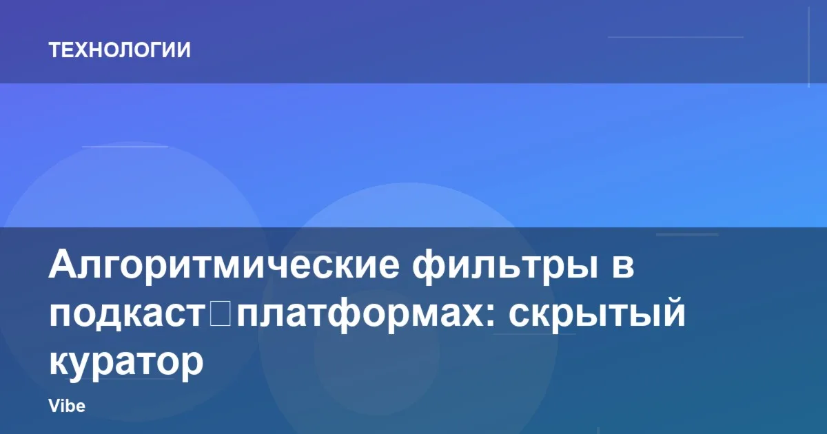 Алгоритмические фильтры в подкаст‑платформах: скрытый куратор