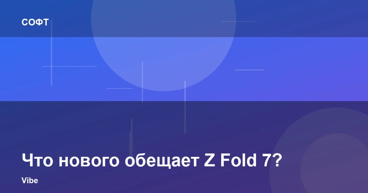 Что нового обещает Z Fold 7?