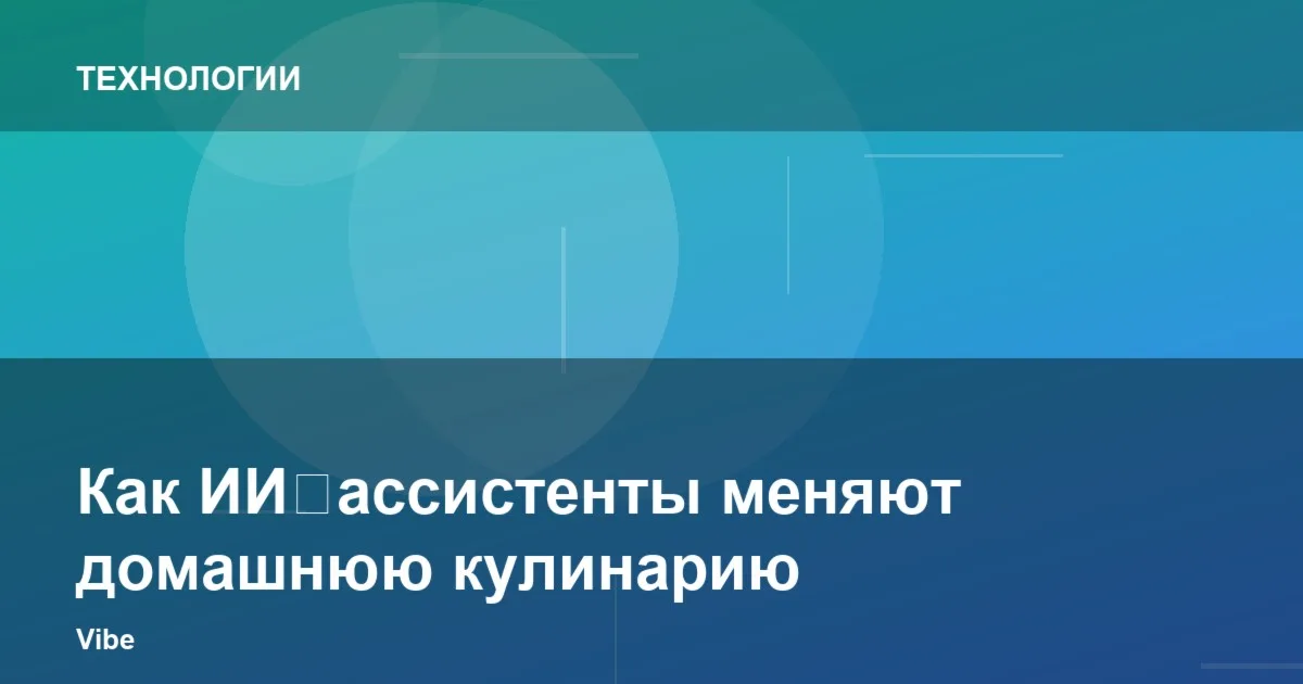 Как ИИ‑ассистенты меняют домашнюю кулинарию