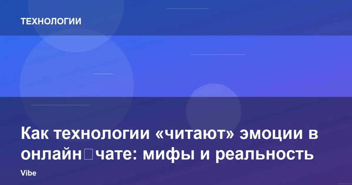 Как технологии «читают» эмоции в онлайн‑чате: мифы и реальность