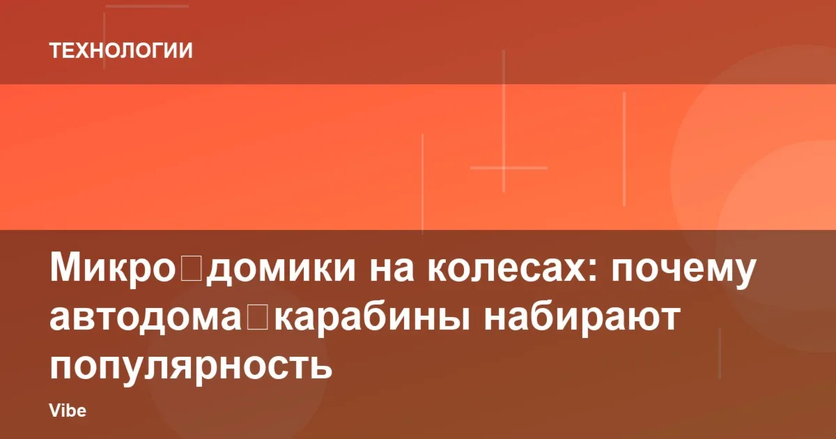 Микро‑домики на колесах: почему автодома‑карабины набирают популярность