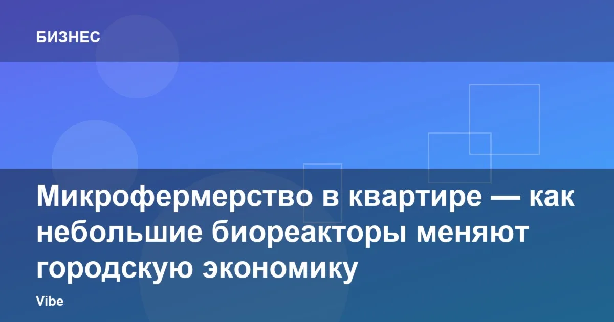 Микрофермерство в квартире — как небольшие биореакторы меняют городскую экономику