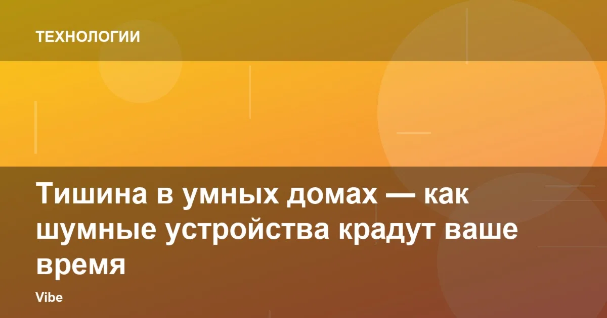 Тишина в умных домах — как шумные устройства крадут ваше время
